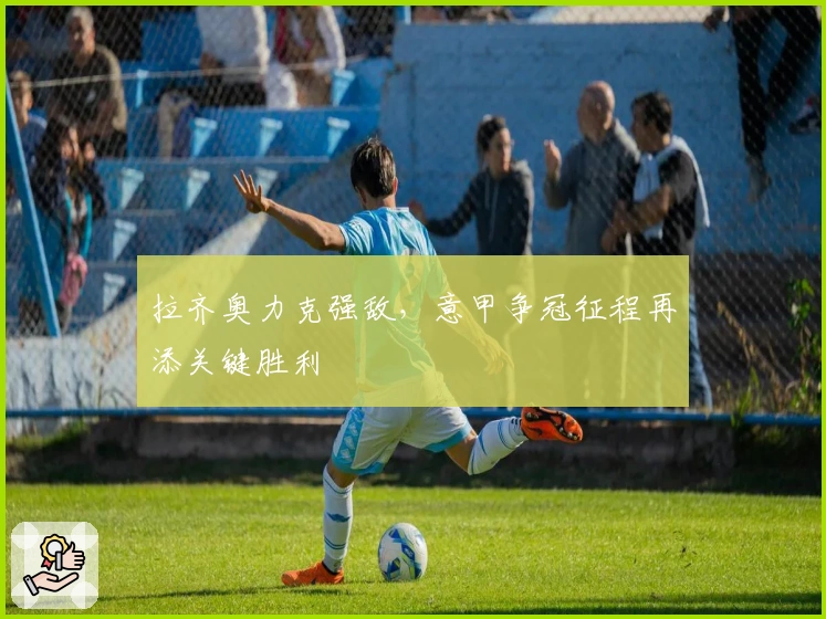 拉齐奥力克强敌，意甲争冠征程再添关键胜利