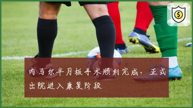 内马尔半月板手术顺利完成,正式出院进入康复阶段