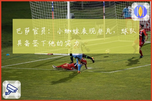 巴萨官员：小蜘蛛表现非凡，球队具备签下他的实力