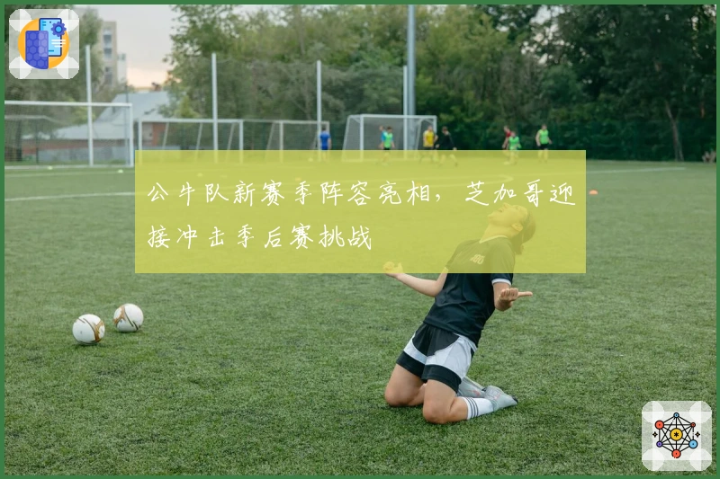 公牛队新赛季阵容亮相，芝加哥迎接冲击季后赛挑战