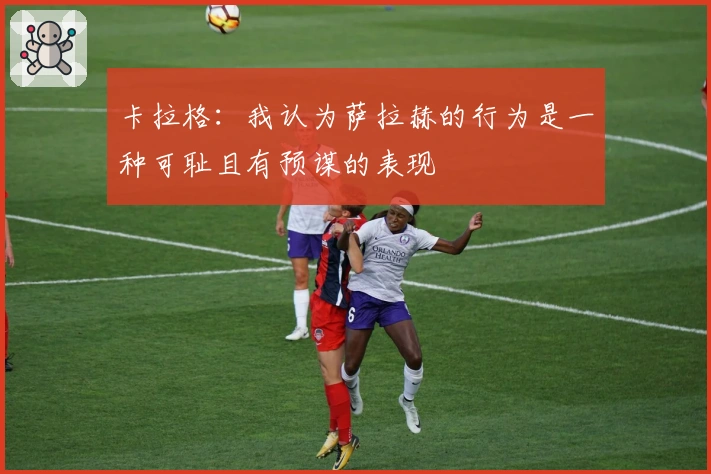 卡拉格：我认为萨拉赫的行为是一种可耻且有预谋的表现