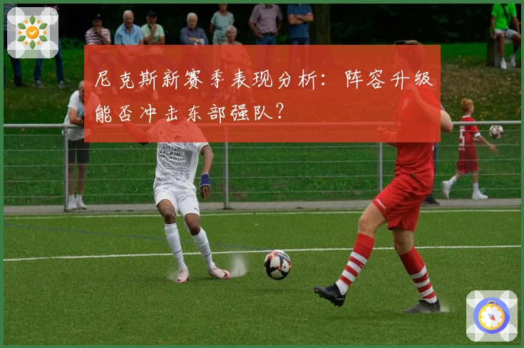 尼克斯新赛季表现分析：阵容升级能否冲击东部强队？