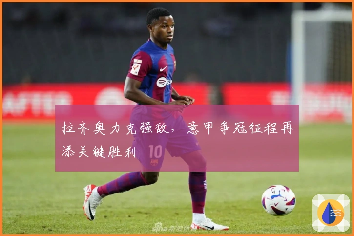 拉齐奥力克强敌，意甲争冠征程再添关键胜利