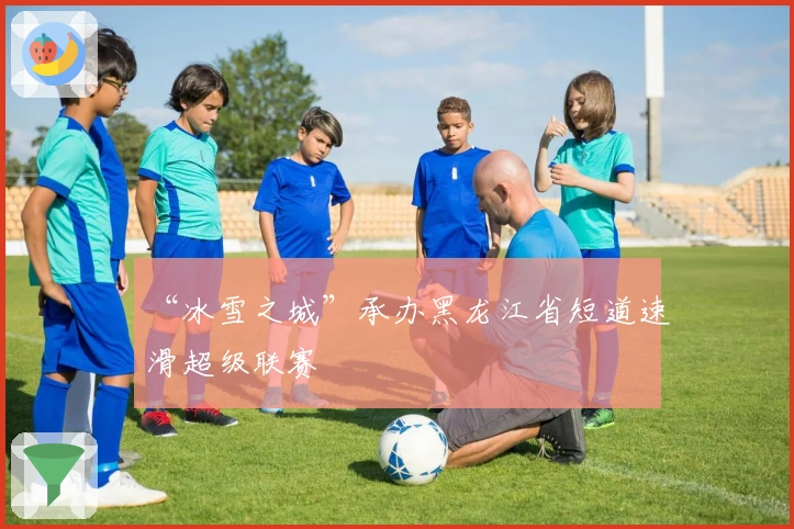 “冰雪之城”承办黑龙江省短道速滑超级联赛