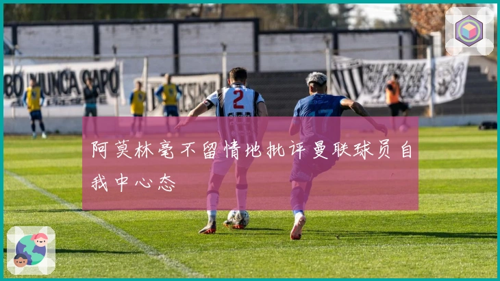 阿莫林毫不留情地批评曼联球员自我中心态