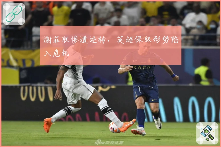 谢菲联惨遭逆转，英超保级形势陷入危机