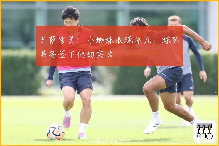 巴萨官员：小蜘蛛表现非凡，球队具备签下他的实力