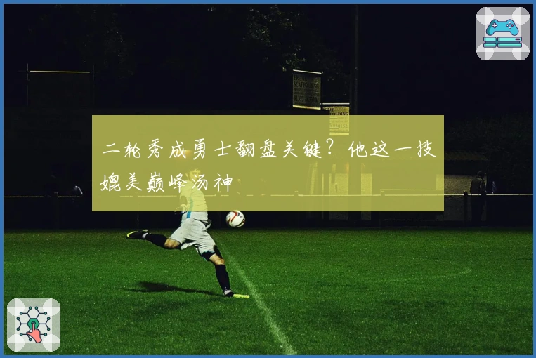 二轮秀成勇士翻盘关键？他这一技媲美巅峰汤神