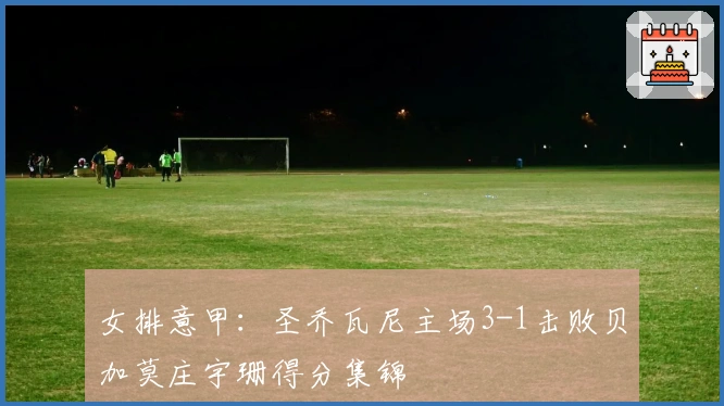 女排意甲：圣乔瓦尼主场3-1击败贝加莫庄宇珊得分集锦