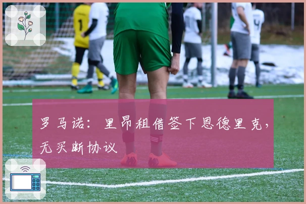 罗马诺：里昂租借签下恩德里克，无买断协议