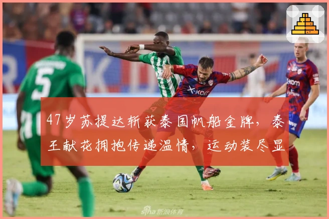 47岁苏提达斩获泰国帆船金牌，泰王献花拥抱传递温情，运动装尽显风采