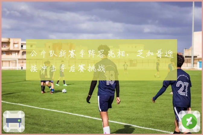 公牛队新赛季阵容亮相，芝加哥迎接冲击季后赛挑战