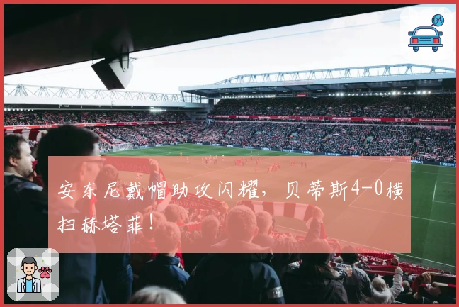 安东尼戴帽助攻闪耀，贝蒂斯4-0横扫赫塔菲！