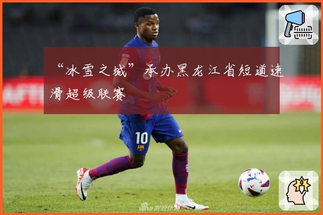 “冰雪之城”承办黑龙江省短道速滑超级联赛