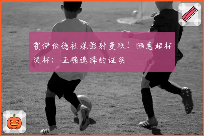 霍伊伦德社媒影射曼联！晒意超杯奖杯：正确选择的证明