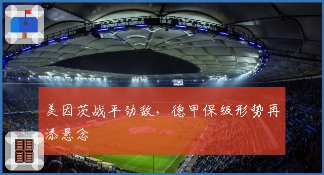 美因茨战平劲敌，德甲保级形势再添悬念