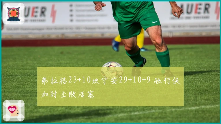 弗拉格23+10坎宁安29+10+9 独行侠加时击败活塞